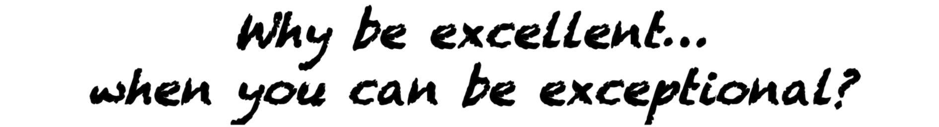 Why be excellent when you can be exceptional
